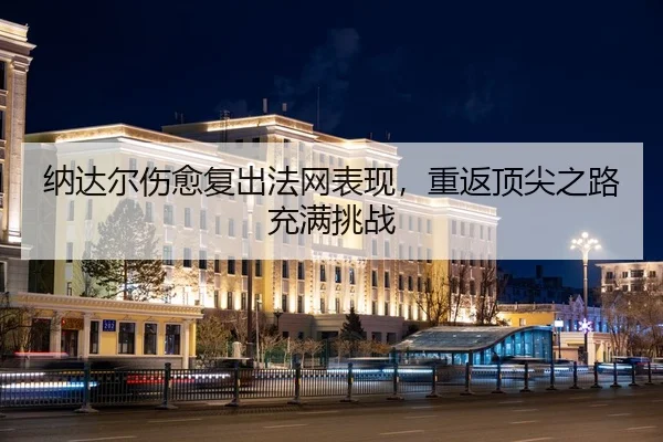 纳达尔伤愈复出法网表现，重返顶尖之路充满挑战