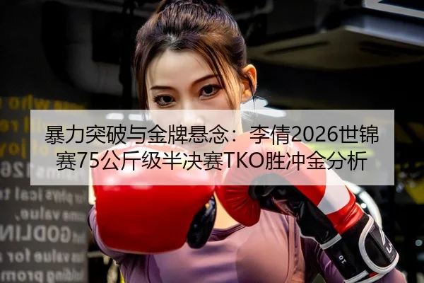 暴力突破与金牌悬念：李倩2026世锦赛75公斤级半决赛TKO胜冲金分析