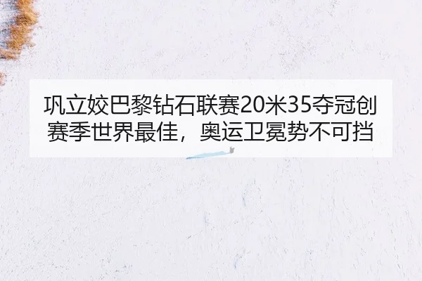 巩立姣巴黎钻石联赛20米35夺冠创赛季世界最佳，奥运卫冕势不可挡