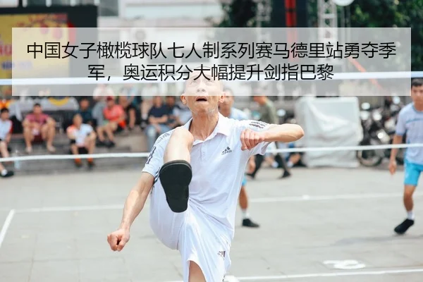 中国女子橄榄球队七人制系列赛马德里站勇夺季军，奥运积分大幅提升剑指巴黎