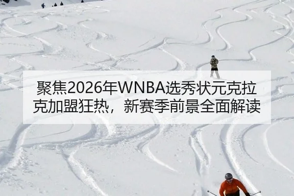 聚焦2026年WNBA选秀状元克拉克加盟狂热，新赛季前景全面解读