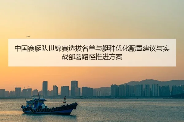 中国赛艇队世锦赛选拔名单与艇种优化配置建议与实战部署路径推进方案