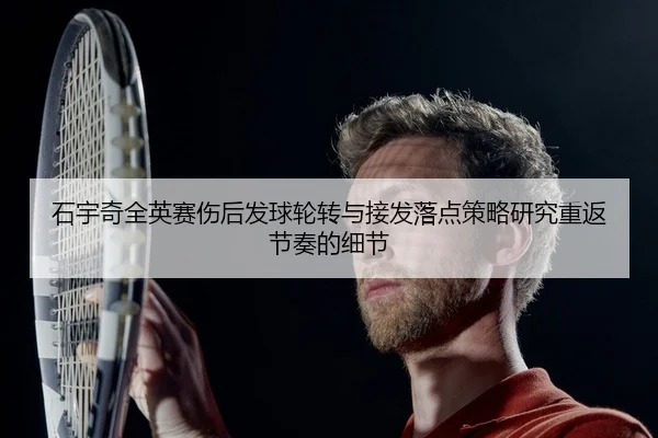石宇奇全英赛伤后发球轮转与接发落点策略研究重返节奏的细节